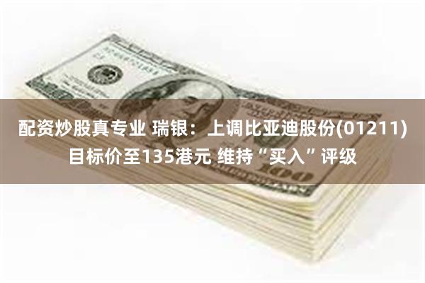配资炒股真专业 瑞银：上调比亚迪股份(01211)目标价至135港元 维持“买入”评级