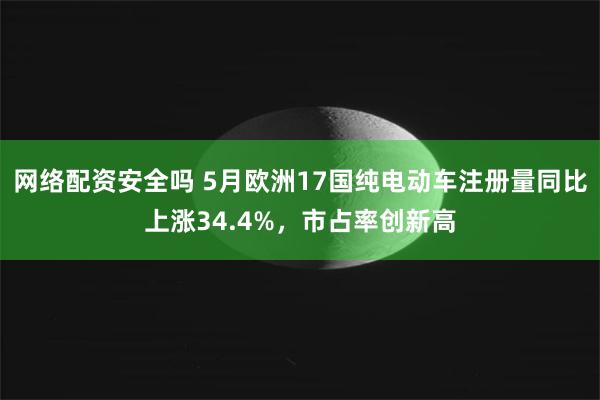 网络配资安全吗 5月欧洲17国纯电动车注册量同比上涨34.4%,市占率创新高