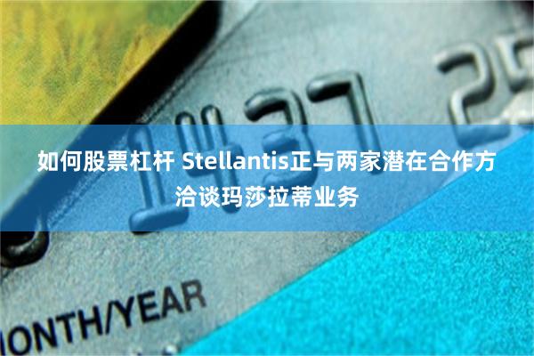 如何股票杠杆 Stellantis正与两家潜在合作方洽谈玛莎拉蒂业务