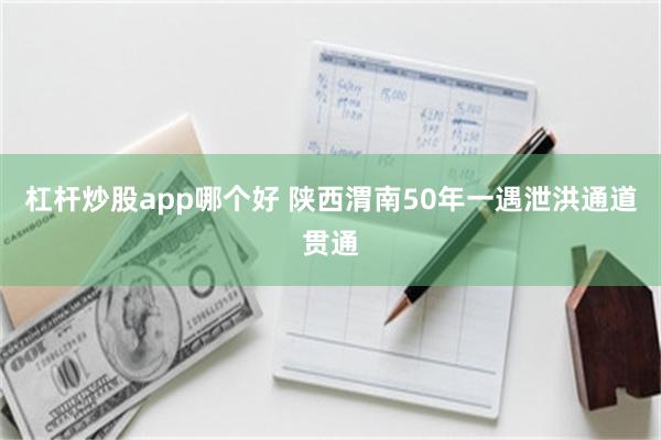 杠杆炒股app哪个好 陕西渭南50年一遇泄洪通道贯通