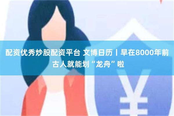 配资优秀炒股配资平台 文博日历丨早在8000年前 古人就能划“龙舟”啦
