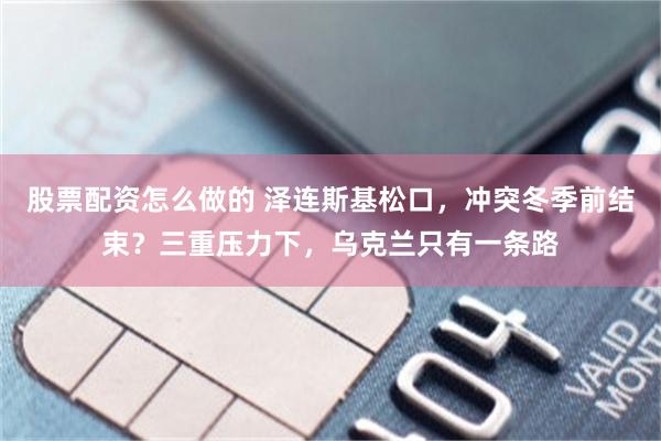 股票配资怎么做的 泽连斯基松口,冲突冬季前结束?三重压力下,乌克兰只有一条路
