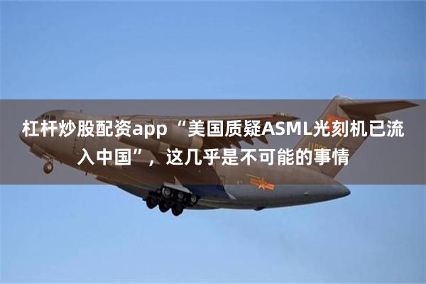 杠杆炒股配资app “美国质疑ASML光刻机已流入中国”,这几乎是不可能的事情