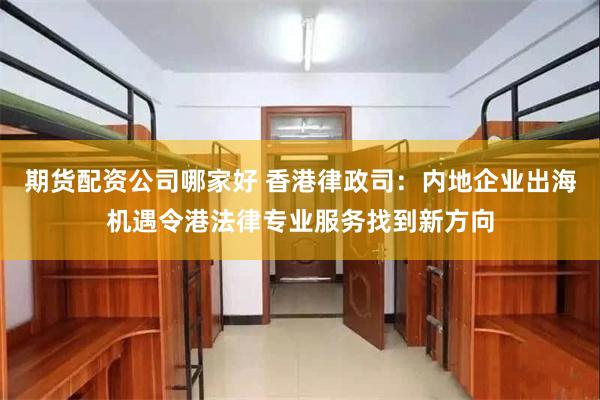 期货配资公司哪家好 香港律政司：内地企业出海机遇令港法律专业服务找到新方向