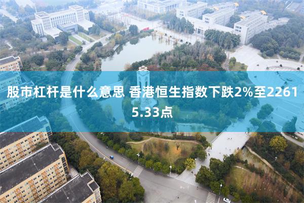 股市杠杆是什么意思 香港恒生指数下跌2%至22615.33点