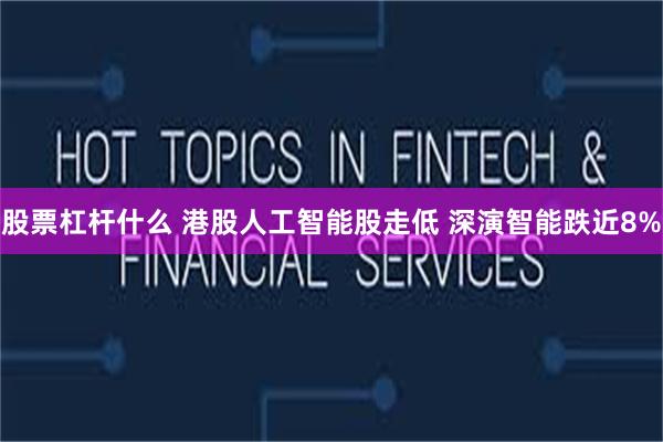 股票杠杆什么 港股人工智能股走低 深演智能跌近8%