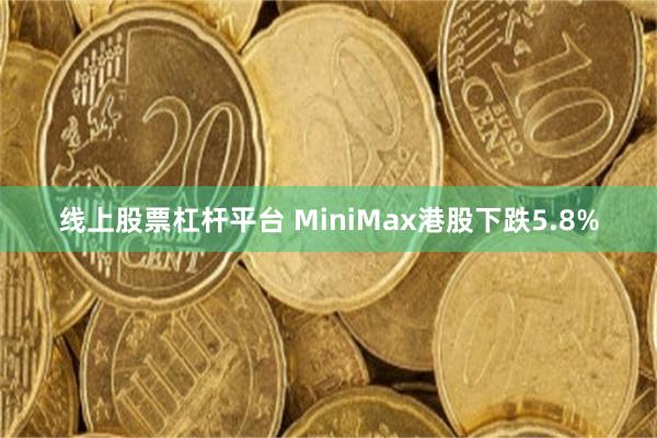 线上股票杠杆平台 MiniMax港股下跌5.8%
