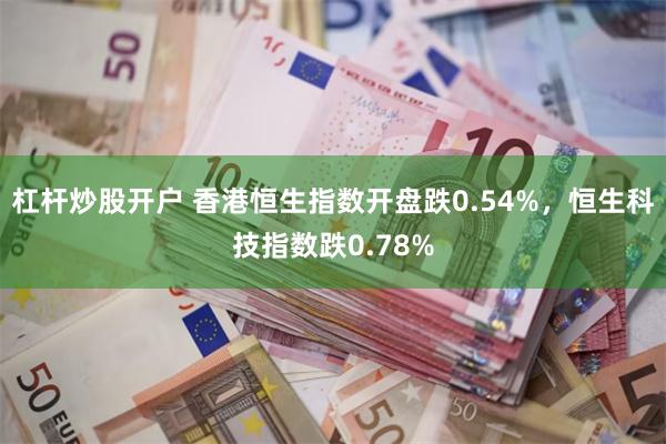 杠杆炒股开户 香港恒生指数开盘跌0.54%，恒生科技指数跌0.78%