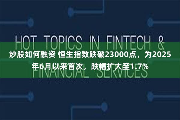 炒股如何融资 恒生指数跌破23000点，为2025年6月以来首次，跌幅扩大至1.7%