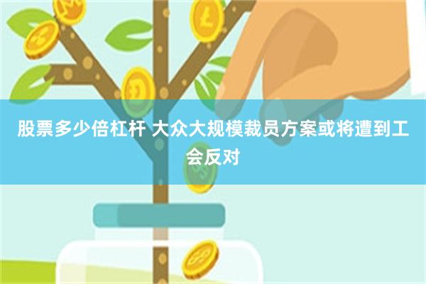 股票多少倍杠杆 大众大规模裁员方案或将遭到工会反对