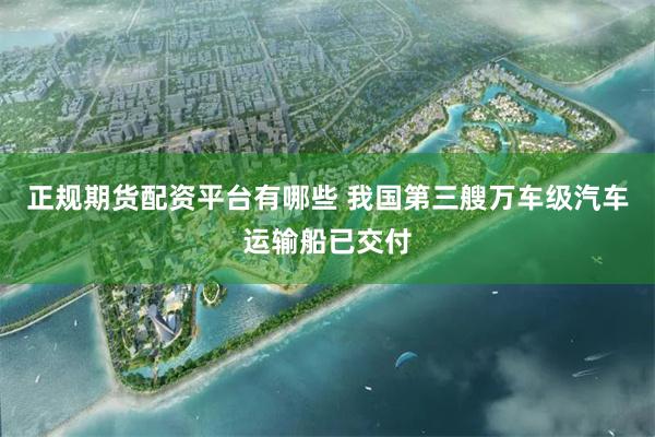 正规期货配资平台有哪些 我国第三艘万车级汽车运输船已交付