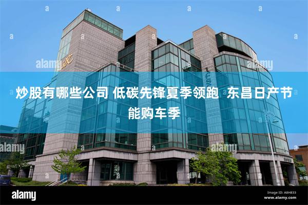 炒股有哪些公司 低碳先锋夏季领跑  东昌日产节能购车季