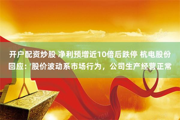 开户配资炒股 净利预增近10倍后跌停 杭电股份回应：股价波动系市场行为，公司生产经营正常