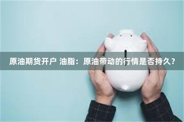 原油期货开户 油脂:原油带动的行情是否持久?