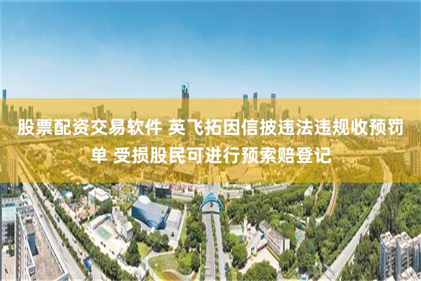 股票配资交易软件 英飞拓因信披违法违规收预罚单 受损股民可进行预索赔登记