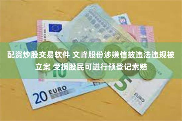 配资炒股交易软件 文峰股份涉嫌信披违法违规被立案 受损股民可进行预登记索赔
