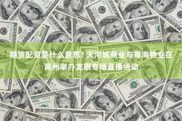 期货配资是什么意思? 天河城商业与粤海物业在高州举办龙眼专场直播活动