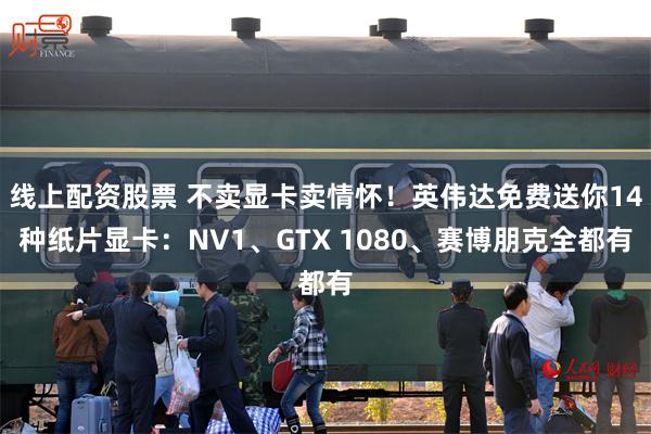 线上配资股票 不卖显卡卖情怀！英伟达免费送你14种纸片显卡：NV1、GTX 1080、赛博朋克全都有