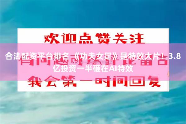 合法配资平台排名 《功夫女足》是特效大片！3.8亿投资一半砸在AI特效