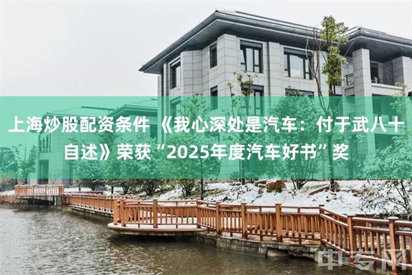 上海炒股配资条件 《我心深处是汽车：付于武八十自述》荣获“2025年度汽车好书”奖