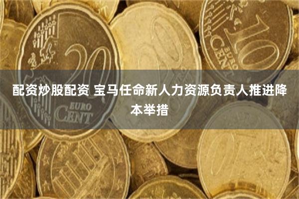 配资炒股配资 宝马任命新人力资源负责人推进降本举措