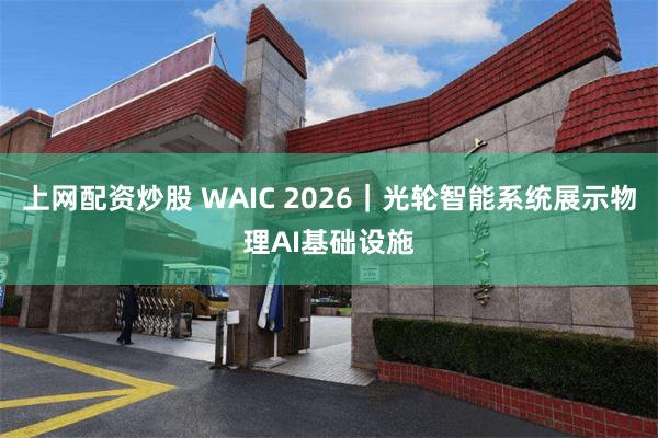上网配资炒股 WAIC 2026｜光轮智能系统展示物理AI基础设施