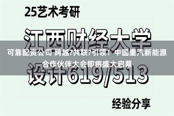 可靠配资公司 跨越?共联?引领！中国重汽新能源合作伙伴大会即将盛大启幕