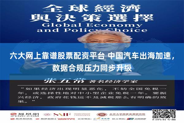 六大网上靠谱股票配资平台 中国汽车出海加速，数据合规压力同步升级
