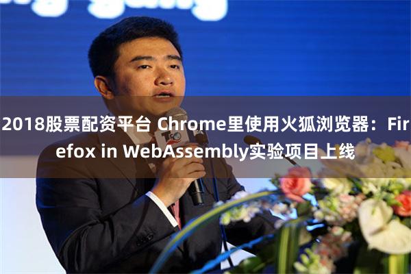 2018股票配资平台 Chrome里使用火狐浏览器：Firefox in WebAssembly实验项目上线