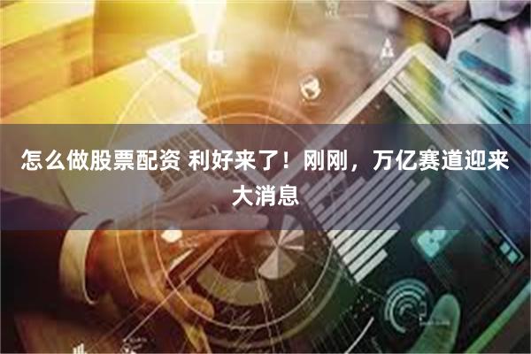 怎么做股票配资 利好来了！刚刚，万亿赛道迎来大消息