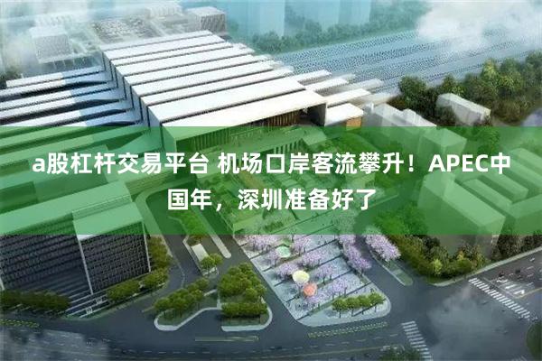 a股杠杆交易平台 机场口岸客流攀升！APEC中国年，深圳准备好了