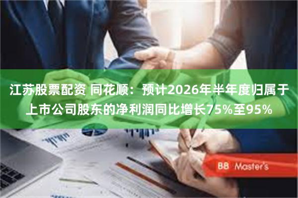 江苏股票配资 同花顺：预计2026年半年度归属于上市公司股东的净利润同比增长75%至95%