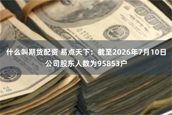 什么叫期货配资 易点天下：截至2026年7月10日公司股东人数为95853户