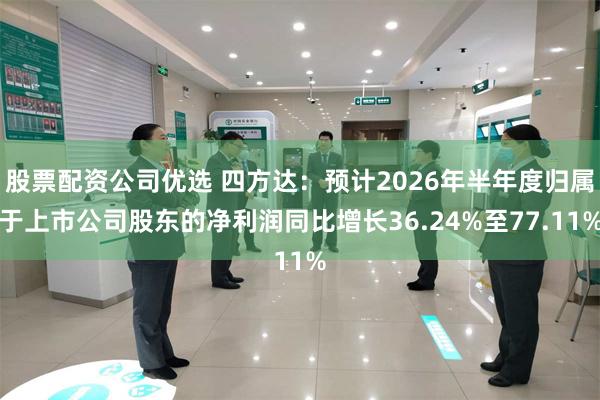 股票配资公司优选 四方达：预计2026年半年度归属于上市公司股东的净利润同比增长36.24%至77.11%