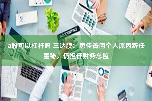 a股可以杠杆吗 三达膜:唐佳菁因个人原因辞任董秘,仍担任财务总监