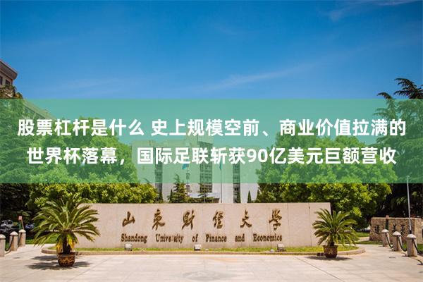 股票杠杆是什么 史上规模空前、商业价值拉满的世界杯落幕,国际足联斩获90亿美元巨额营收