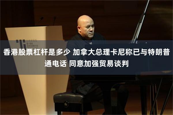 香港股票杠杆是多少 加拿大总理卡尼称已与特朗普通电话 同意加强贸易谈判