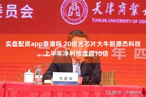 实盘配资app靠谱吗 20倍光芯片大牛股源杰科技，上半年净利预增超10倍