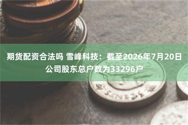 期货配资合法吗 雪峰科技：截至2026年7月20日公司股东总户数为33296户