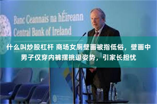 什么叫炒股杠杆 商场女厕壁画被指低俗，壁画中男子仅穿内裤摆挑逗姿势，引家长担忧