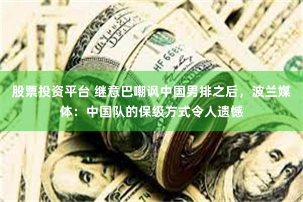 股票投资平台 继意巴嘲讽中国男排之后，波兰媒体：中国队的保级方式令人遗憾
