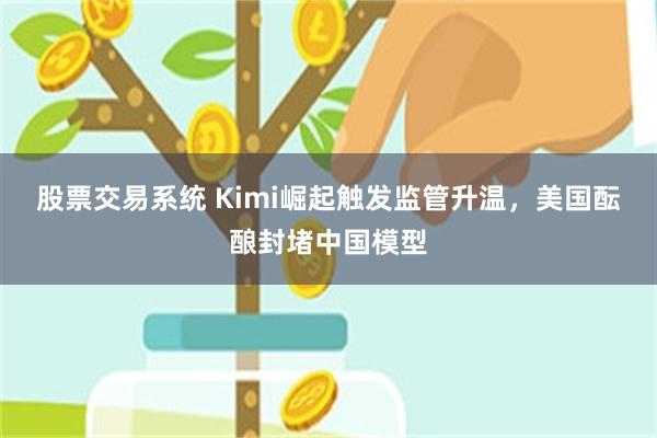 股票交易系统 Kimi崛起触发监管升温，美国酝酿封堵中国模型