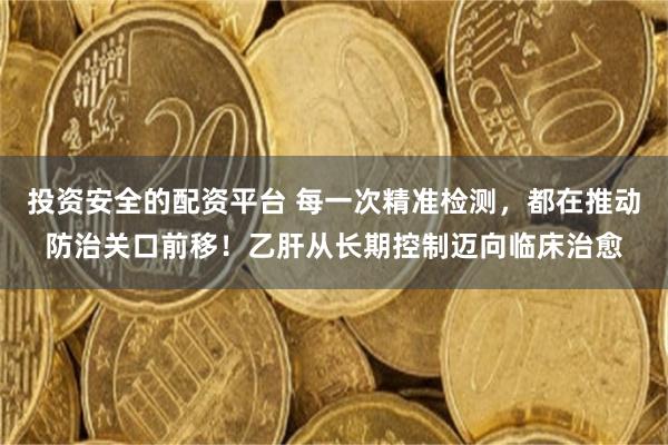 投资安全的配资平台 每一次精准检测,都在推动防治关口前移!乙肝从长期控制迈向临床治愈