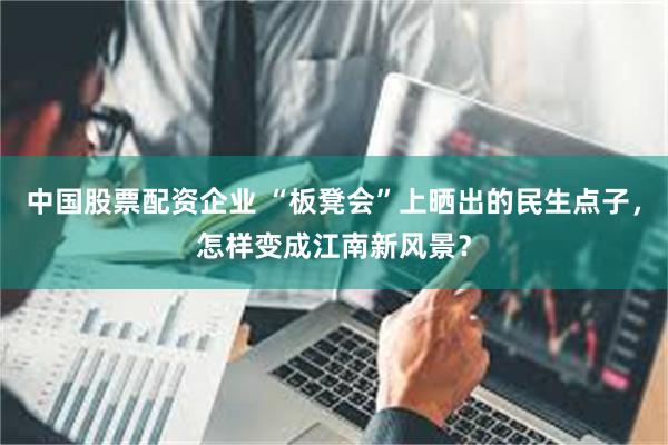 中国股票配资企业 “板凳会”上晒出的民生点子，怎样变成江南新风景？