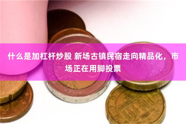 什么是加杠杆炒股 新场古镇民宿走向精品化,市场正在用脚投票