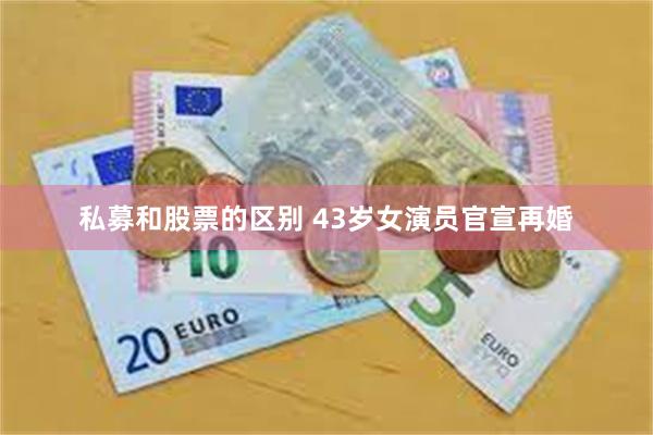 私募和股票的区别 43岁女演员官宣再婚