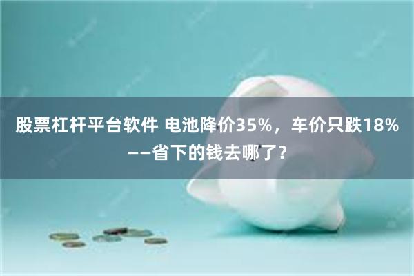 股票杠杆平台软件 电池降价35%,车价只跌18%——省下的钱去哪了?