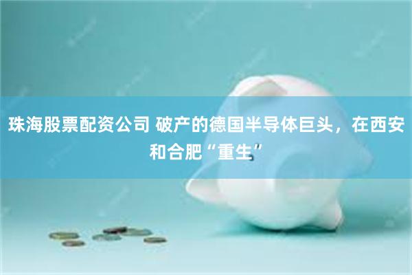 珠海股票配资公司 破产的德国半导体巨头,在西安和合肥“重生”