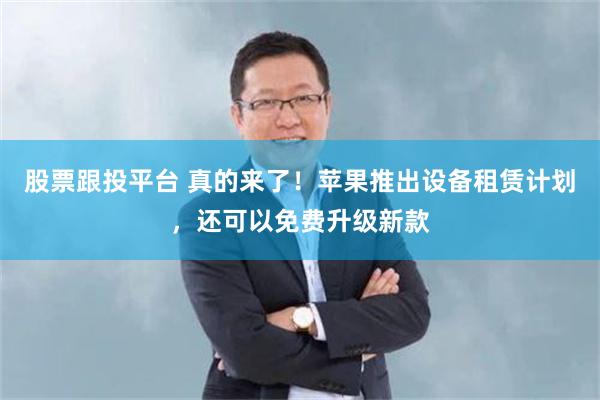 股票跟投平台 真的来了！苹果推出设备租赁计划，还可以免费升级新款