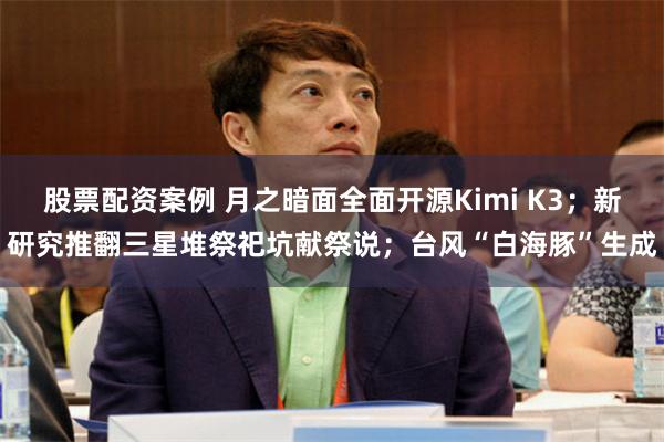 股票配资案例 月之暗面全面开源Kimi K3；新研究推翻三星堆祭祀坑献祭说；台风“白海豚”生成